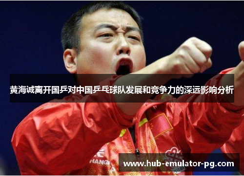 黄海诚离开国乒对中国乒乓球队发展和竞争力的深远影响分析 黄海诚离开国乒对中国乒乓球队发展和竞争力的深远影响分析