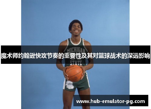 魔术师约翰逊快攻节奏的重要性及其对篮球战术的深远影响 魔术师约翰逊快攻节奏的重要性及其对篮球战术的深远影响