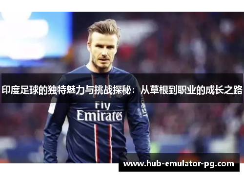 印度足球的独特魅力与挑战探秘:从草根到职业的成长之路 印度足球的独特魅力与挑战探秘:从草根到职业的成长之路