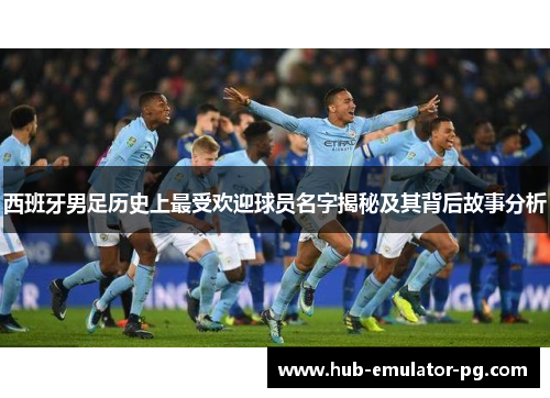 西班牙男足历史上最受欢迎球员名字揭秘及其背后故事分析 西班牙男足历史上最受欢迎球员名字揭秘及其背后故事分析