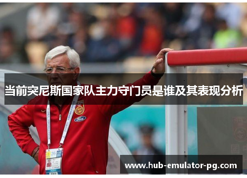 当前突尼斯国家队主力守门员是谁及其表现分析 当前突尼斯国家队主力守门员是谁及其表现分析