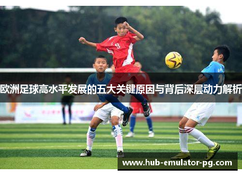 欧洲足球高水平发展的五大关键原因与背后深层动力解析 欧洲足球高水平发展的五大关键原因与背后深层动力解析