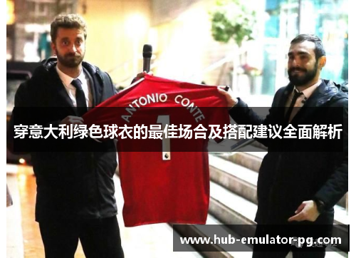 穿意大利绿色球衣的最佳场合及搭配建议全面解析 穿意大利绿色球衣的最佳场合及搭配建议全面解析