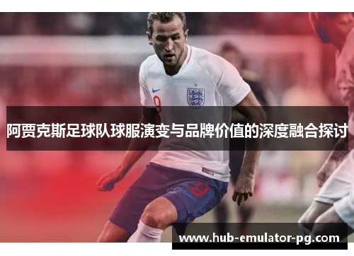 阿贾克斯足球队球服演变与品牌价值的深度融合探讨 阿贾克斯足球队球服演变与品牌价值的深度融合探讨