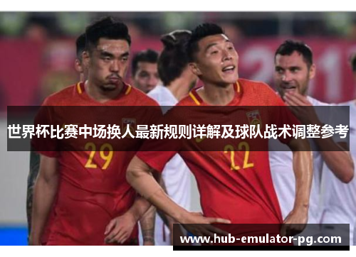 世界杯比赛中场换人最新规则详解及球队战术调整参考 世界杯比赛中场换人最新规则详解及球队战术调整参考