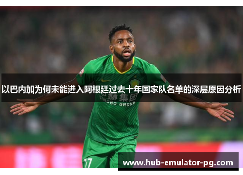 以巴内加为何未能进入阿根廷过去十年国家队名单的深层原因分析 以巴内加为何未能进入阿根廷过去十年国家队名单的深层原因分析