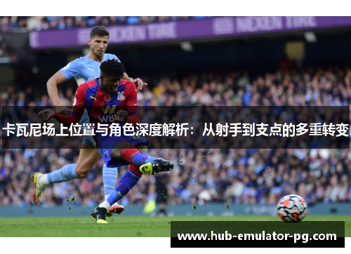 卡瓦尼场上位置与角色深度解析:从射手到支点的多重转变 卡瓦尼场上位置与角色深度解析:从射手到支点的多重转变