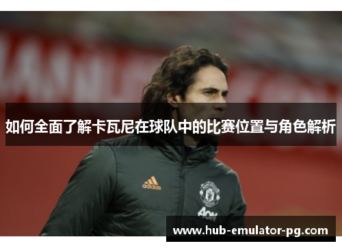 如何全面了解卡瓦尼在球队中的比赛位置与角色解析 如何全面了解卡瓦尼在球队中的比赛位置与角色解析