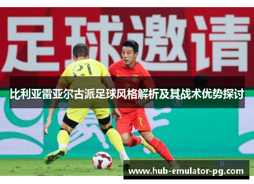 比利亚雷亚尔古派足球风格解析及其战术优势探讨 比利亚雷亚尔古派足球风格解析及其战术优势探讨