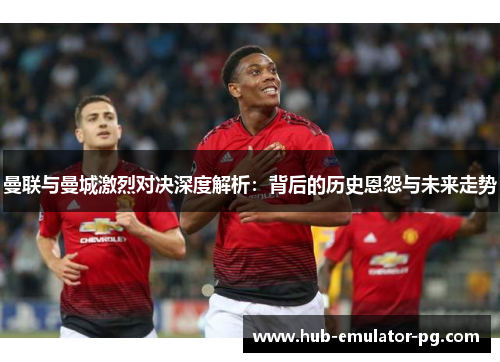曼联与曼城激烈对决深度解析:背后的历史恩怨与未来走势 曼联与曼城激烈对决深度解析:背后的历史恩怨与未来走势