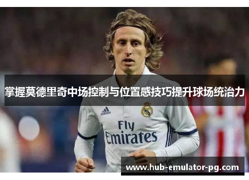 掌握莫德里奇中场控制与位置感技巧提升球场统治力 掌握莫德里奇中场控制与位置感技巧提升球场统治力