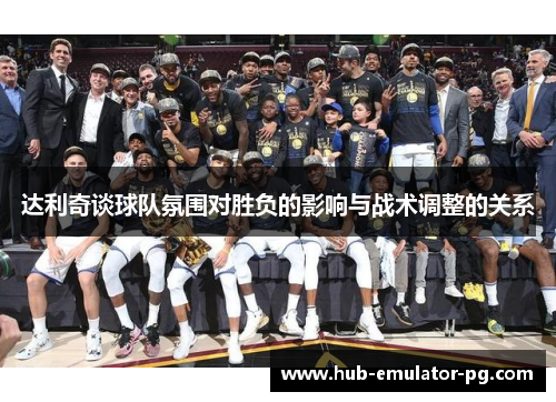 达利奇谈球队氛围对胜负的影响与战术调整的关系 达利奇谈球队氛围对胜负的影响与战术调整的关系