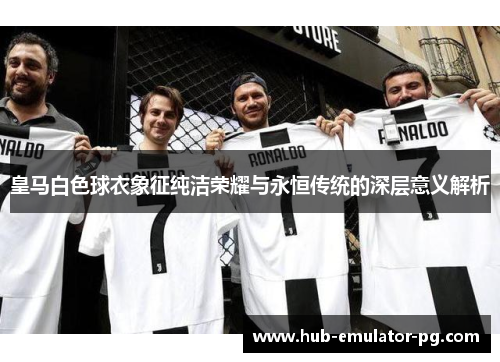 皇马白色球衣象征纯洁荣耀与永恒传统的深层意义解析 皇马白色球衣象征纯洁荣耀与永恒传统的深层意义解析