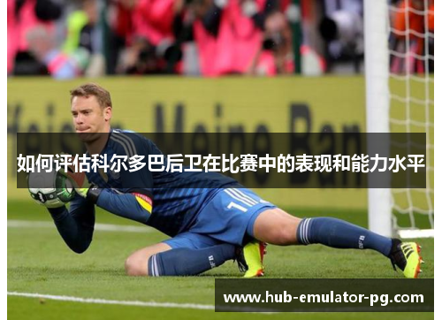如何评估科尔多巴后卫在比赛中的表现和能力水平 如何评估科尔多巴后卫在比赛中的表现和能力水平