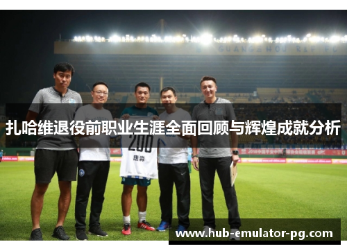 扎哈维退役前职业生涯全面回顾与辉煌成就分析 扎哈维退役前职业生涯全面回顾与辉煌成就分析