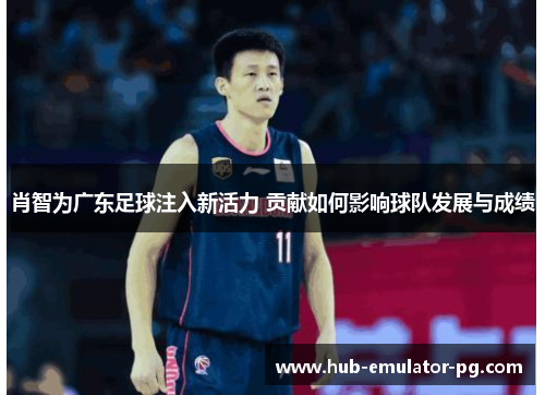 肖智为广东足球注入新活力 贡献如何影响球队发展与成绩 肖智为广东足球注入新活力 贡献如何影响球队发展与成绩