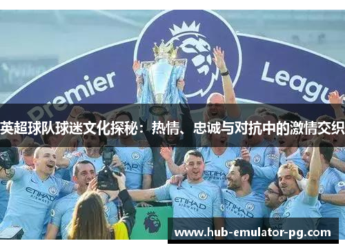 英超球队球迷文化探秘:热情、忠诚与对抗中的激情交织 英超球队球迷文化探秘:热情、忠诚与对抗中的激情交织