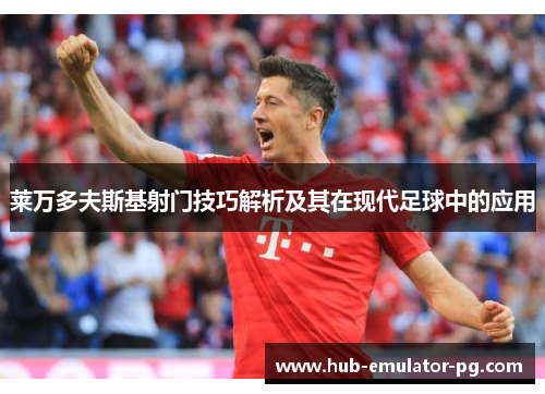 莱万多夫斯基射门技巧解析及其在现代足球中的应用 莱万多夫斯基射门技巧解析及其在现代足球中的应用