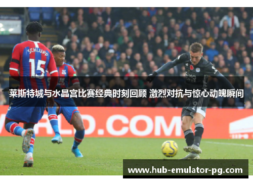 莱斯特城与水晶宫比赛经典时刻回顾 激烈对抗与惊心动魄瞬间 莱斯特城与水晶宫比赛经典时刻回顾 激烈对抗与惊心动魄瞬间