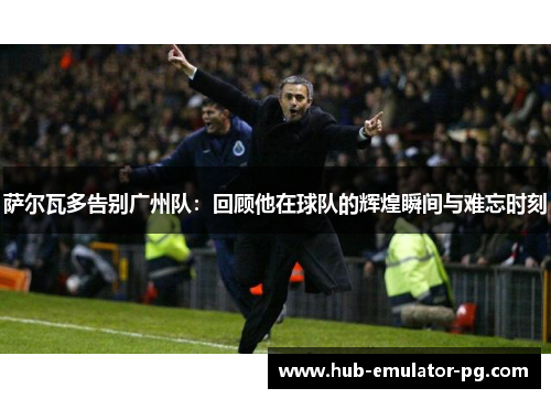 萨尔瓦多告别广州队:回顾他在球队的辉煌瞬间与难忘时刻 萨尔瓦多告别广州队:回顾他在球队的辉煌瞬间与难忘时刻