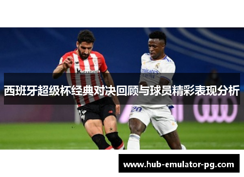 西班牙超级杯经典对决回顾与球员精彩表现分析 西班牙超级杯经典对决回顾与球员精彩表现分析