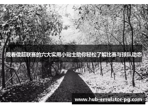 观看俄超联赛的六大实用小贴士助你轻松了解比赛与球队动态 观看俄超联赛的六大实用小贴士助你轻松了解比赛与球队动态