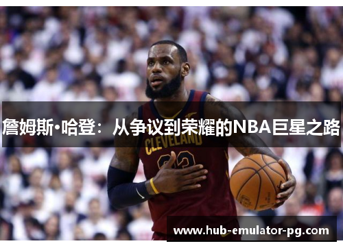 詹姆斯·哈登:从争议到荣耀的NBA巨星之路 詹姆斯·哈登:从争议到荣耀的NBA巨星之路