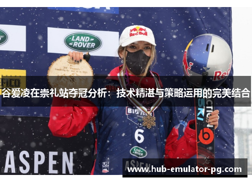 谷爱凌在崇礼站夺冠分析:技术精湛与策略运用的完美结合 谷爱凌在崇礼站夺冠分析:技术精湛与策略运用的完美结合