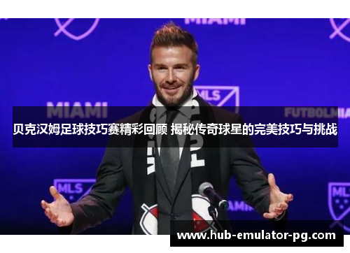 贝克汉姆足球技巧赛精彩回顾 揭秘传奇球星的完美技巧与挑战 贝克汉姆足球技巧赛精彩回顾 揭秘传奇球星的完美技巧与挑战