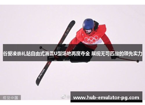 谷爱凌崇礼站自由式滑雪U型场地再度夺金 展现无可匹敌的领先实力 谷爱凌崇礼站自由式滑雪U型场地再度夺金 展现无可匹敌的领先实力