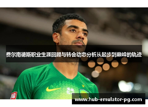 费尔南德斯职业生涯回顾与转会动态分析从起步到巅峰的轨迹 费尔南德斯职业生涯回顾与转会动态分析从起步到巅峰的轨迹