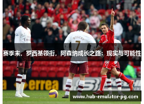 赛季末,罗西基领衔,阿森纳成长之路:现实与可能性 赛季末,罗西基领衔,阿森纳成长之路:现实与可能性