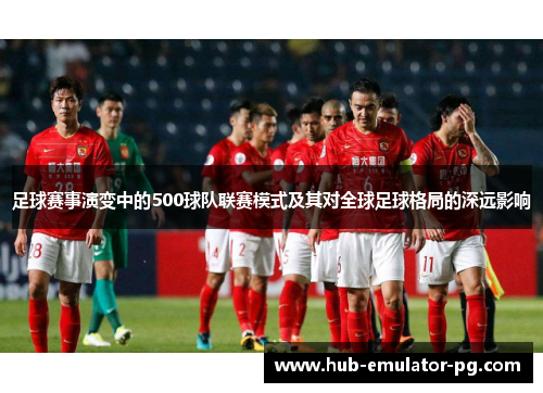 足球赛事演变中的500球队联赛模式及其对全球足球格局的深远影响 足球赛事演变中的500球队联赛模式及其对全球足球格局的深远影响