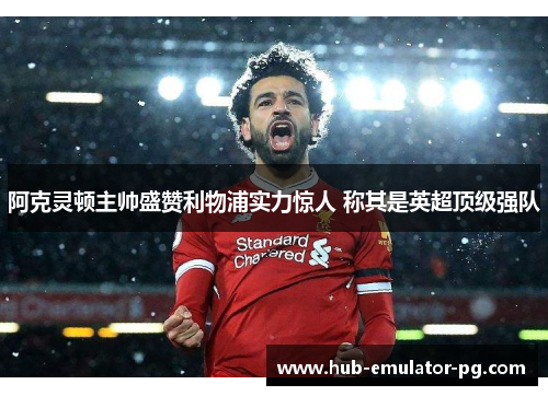 阿克灵顿主帅盛赞利物浦实力惊人 称其是英超顶级强队 阿克灵顿主帅盛赞利物浦实力惊人 称其是英超顶级强队