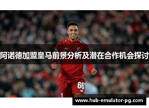 阿诺德加盟皇马前景分析及潜在合作机会探讨 阿诺德加盟皇马前景分析及潜在合作机会探讨