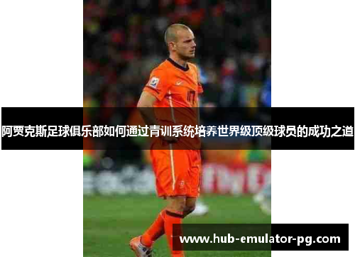 阿贾克斯足球俱乐部如何通过青训系统培养世界级顶级球员的成功之道 阿贾克斯足球俱乐部如何通过青训系统培养世界级顶级球员的成功之道