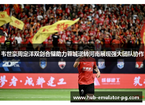 韦世豪周定洋双剑合璧助力蓉城逆转河南展现强大团队协作 韦世豪周定洋双剑合璧助力蓉城逆转河南展现强大团队协作