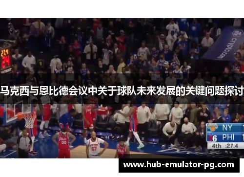 马克西与恩比德会议中关于球队未来发展的关键问题探讨 马克西与恩比德会议中关于球队未来发展的关键问题探讨