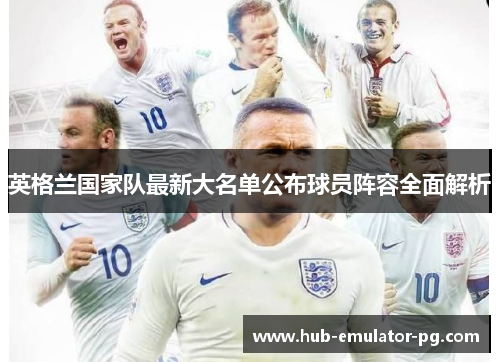 英格兰国家队最新大名单公布球员阵容全面解析 英格兰国家队最新大名单公布球员阵容全面解析