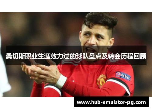 桑切斯职业生涯效力过的球队盘点及转会历程回顾 桑切斯职业生涯效力过的球队盘点及转会历程回顾