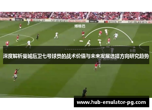 深度解析曼城后卫七号球员的战术价值与未来发展选择方向研究趋势 深度解析曼城后卫七号球员的战术价值与未来发展选择方向研究趋势