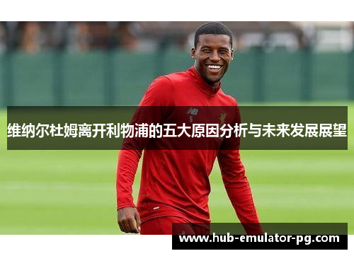 维纳尔杜姆离开利物浦的五大原因分析与未来发展展望 维纳尔杜姆离开利物浦的五大原因分析与未来发展展望