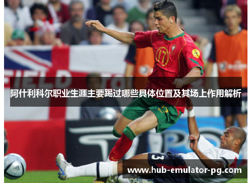 阿什利科尔职业生涯主要踢过哪些具体位置及其场上作用解析 阿什利科尔职业生涯主要踢过哪些具体位置及其场上作用解析