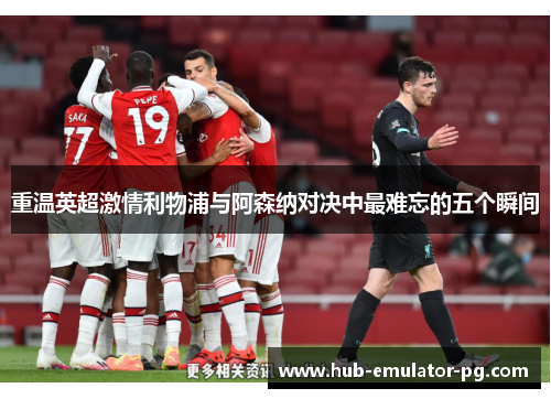 重温英超激情利物浦与阿森纳对决中最难忘的五个瞬间 重温英超激情利物浦与阿森纳对决中最难忘的五个瞬间