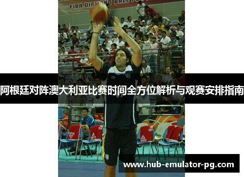 阿根廷对阵澳大利亚比赛时间全方位解析与观赛安排指南 阿根廷对阵澳大利亚比赛时间全方位解析与观赛安排指南