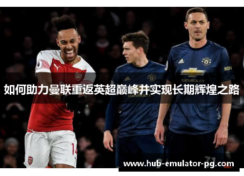 如何助力曼联重返英超巅峰并实现长期辉煌之路 如何助力曼联重返英超巅峰并实现长期辉煌之路