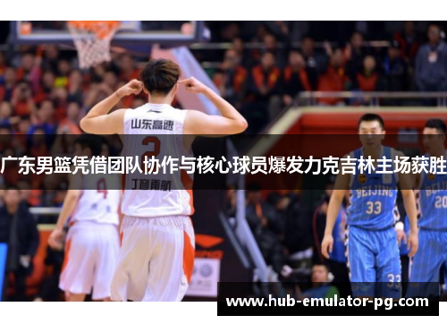 广东男篮凭借团队协作与核心球员爆发力克吉林主场获胜 广东男篮凭借团队协作与核心球员爆发力克吉林主场获胜