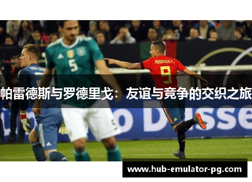 帕雷德斯与罗德里戈:友谊与竞争的交织之旅 帕雷德斯与罗德里戈:友谊与竞争的交织之旅