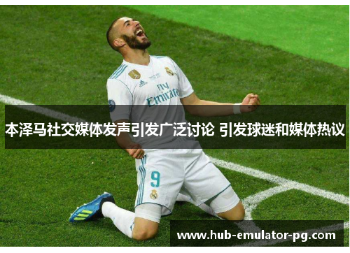 本泽马社交媒体发声引发广泛讨论 引发球迷和媒体热议 本泽马社交媒体发声引发广泛讨论 引发球迷和媒体热议