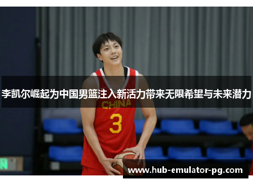 李凯尔崛起为中国男篮注入新活力带来无限希望与未来潜力